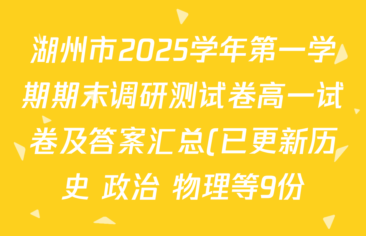 湖州市2025学年第一学期期末调研测试卷高一试卷及答案汇总(已更新历史 政治 物理等9份) 湖州市2025学年第一学期期末调研测试卷高一试卷及答案汇总(已更新历史 政治 物理等9份)